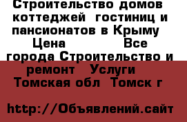 Строительство домов, коттеджей, гостиниц и пансионатов в Крыму › Цена ­ 35 000 - Все города Строительство и ремонт » Услуги   . Томская обл.,Томск г.